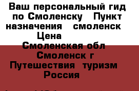 Ваш персональный гид по Смоленску › Пункт назначения ­ смоленск › Цена ­ 3 000 - Смоленская обл., Смоленск г. Путешествия, туризм » Россия   